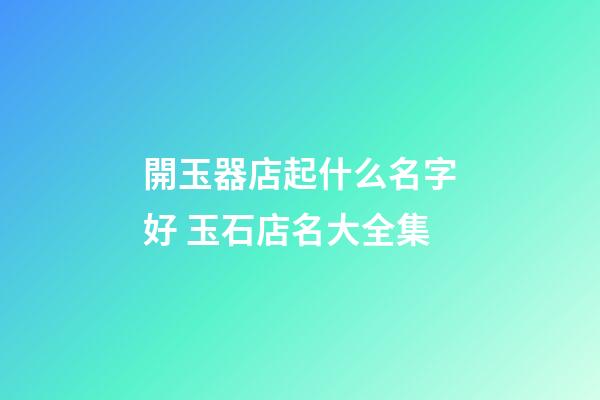 開玉器店起什么名字好 玉石店名大全集-第1張-店鋪起名-玄機派